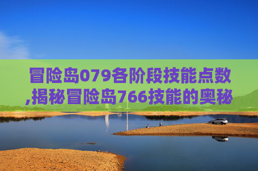 冒险岛079各阶段技能点数,揭秘冒险岛766技能的奥秘 冒险岛079各阶段技能点数,揭秘冒险岛766技能的奥秘