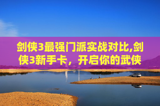 剑侠3最强门派实战对比,剑侠3新手卡，开启你的武侠之旅