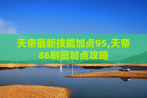 天帝最新技能加点95,天帝86刷图加点攻略 天帝最新技能加点95,天帝86刷图加点攻略