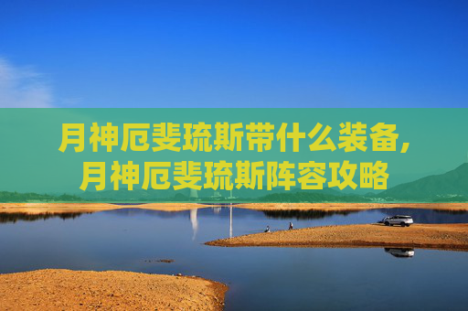 月神厄斐琉斯带什么装备,月神厄斐琉斯阵容攻略