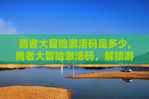 勇者大冒险激活码是多少,勇者大冒险激活码，解锁游戏世界的秘密