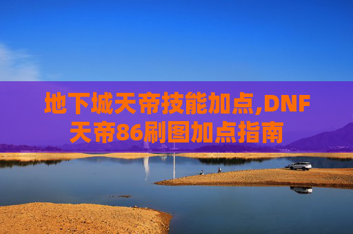 地下城天帝技能加点,DNF天帝86刷图加点指南