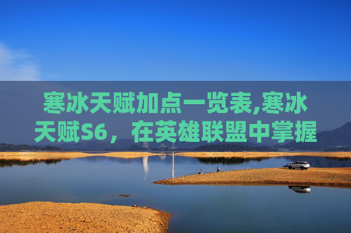 寒冰天赋加点一览表,寒冰天赋S6，在英雄联盟中掌握极致冰冻控制