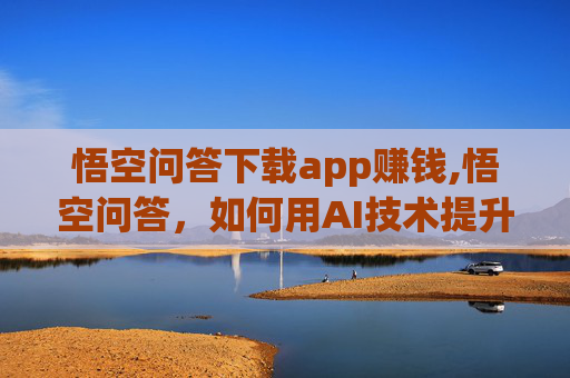 悟空问答下载app赚钱,悟空问答，如何用AI技术提升个人品牌影响力？
