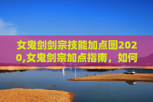 女鬼剑剑宗技能加点图2020,女鬼剑宗加点指南，如何高效提升战斗力