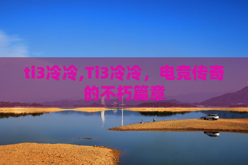 ti3冷冷,Ti3冷冷，电竞传奇的不朽篇章