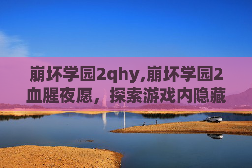 崩坏学园2qhy,崩坏学园2血腥夜愿,探索游戏内隐藏的恐怖与神秘 崩坏学园2qhy,崩坏学园2血腥夜愿,探索游戏内隐藏的恐怖与神秘
