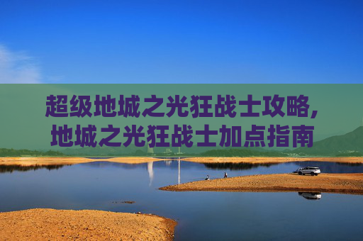 超级地城之光狂战士攻略,地城之光狂战士加点指南 超级地城之光狂战士攻略,地城之光狂战士加点指南