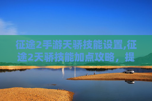 征途2手游天骄技能设置,征途2天骄技能加点攻略,提升战力的秘诀 征途2手游天骄技能设置,征途2天骄技能加点攻略,提升战力的秘诀