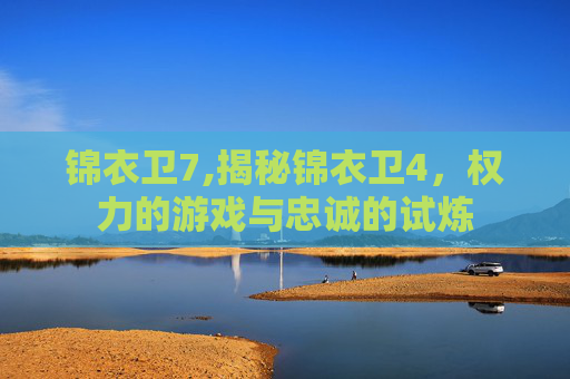锦衣卫7,揭秘锦衣卫4，权力的游戏与忠诚的试炼