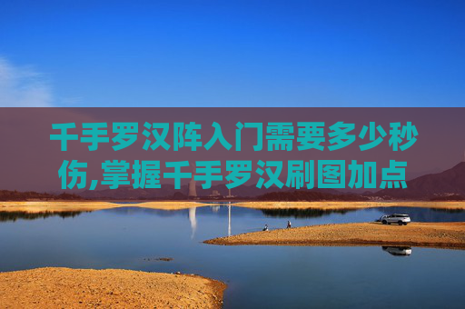 千手罗汉阵入门需要多少秒伤,掌握千手罗汉刷图加点技巧，让你在地下城与勇士中轻松取胜