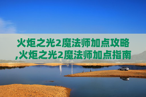 火炬之光2魔法师加点攻略,火炬之光2魔法师加点指南
