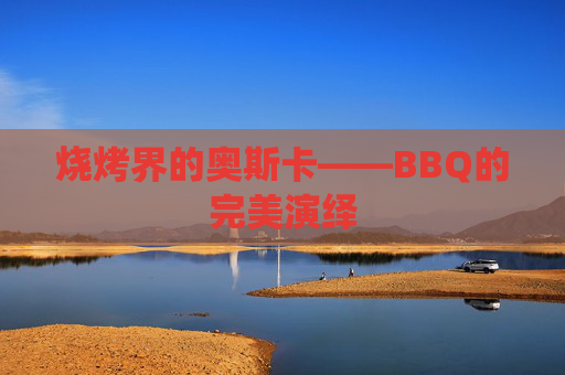 烧烤界的奥斯卡——BBQ的完美演绎