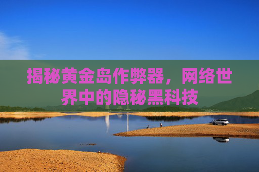 揭秘黄金岛作弊器,网络世界中的隐秘黑科技 揭秘黄金岛作弊器,网络世界中的隐秘黑科技