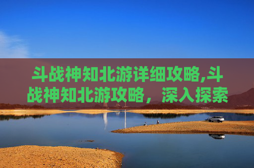 斗战神知北游详细攻略,斗战神知北游攻略，深入探索与策略指南
