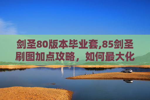 剑圣80版本毕业套,85剑圣刷图加点攻略，如何最大化输出与生存能力