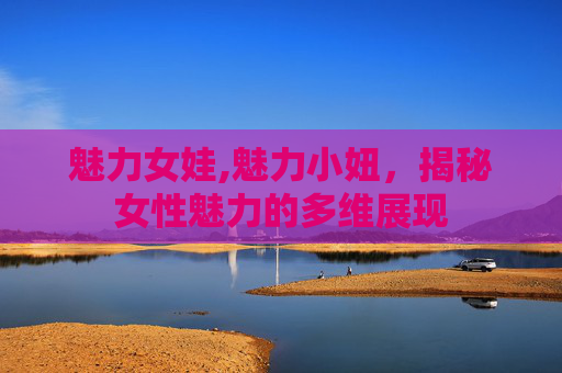 魅力女娃,魅力小妞，揭秘女性魅力的多维展现
