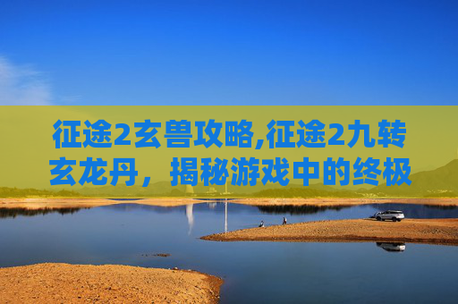 征途2玄兽攻略,征途2九转玄龙丹，揭秘游戏中的终极增益神器