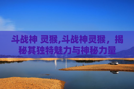 斗战神 灵猴,斗战神灵猴，揭秘其独特魅力与神秘力量