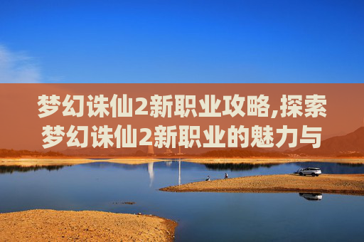 梦幻诛仙2新职业攻略,探索梦幻诛仙2新职业的魅力与挑战