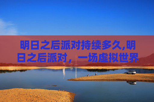 明日之后派对持续多久,明日之后派对，一场虚拟世界的狂欢