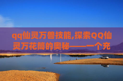 qq仙灵万兽技能,探索QQ仙灵万花筒的奥秘——一个充满奇幻与冒险的世界 qq仙灵万兽技能,探索QQ仙灵万花筒的奥秘——一个充满奇幻与冒险的世界