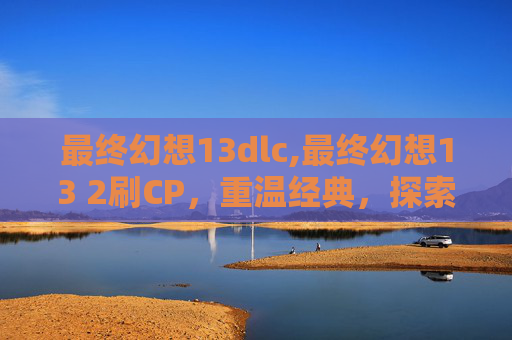 最终幻想13dlc,最终幻想13 2刷CP，重温经典，探索角色间的深厚情感