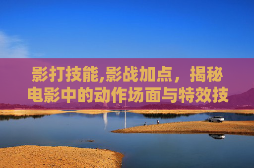 影打技能,影战加点，揭秘电影中的动作场面与特效技术
