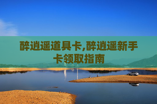 醉逍遥道具卡,醉逍遥新手卡领取指南 醉逍遥道具卡,醉逍遥新手卡领取指南