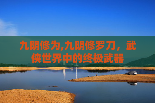 九阴修为,九阴修罗刀，武侠世界中的终极武器