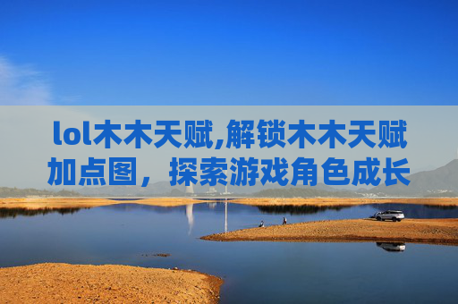 lol木木天赋,解锁木木天赋加点图，探索游戏角色成长的秘密