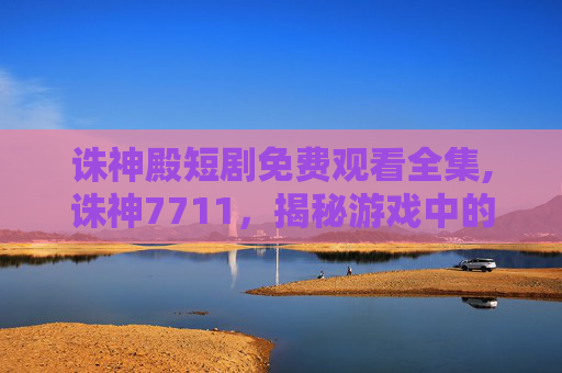 诛神殿短剧免费观看全集,诛神7711，揭秘游戏中的神秘力量