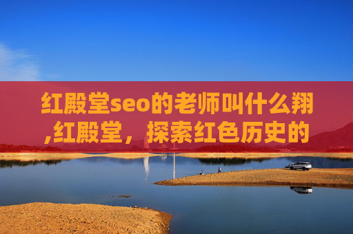 红殿堂seo的老师叫什么翔,红殿堂，探索红色历史的奥秘