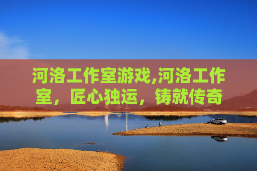 河洛工作室游戏,河洛工作室,匠心独运,铸就传奇