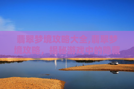 翡翠梦境攻略大全,翡翠梦境攻略，揭秘游戏中的隐藏宝藏与策略