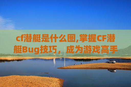cf潜艇是什么图,掌握CF潜艇Bug技巧,成为游戏高手 cf潜艇是什么图,掌握CF潜艇Bug技巧,成为游戏高手