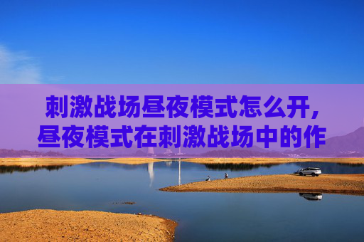 刺激战场昼夜模式怎么开,昼夜模式在刺激战场中的作用与策略