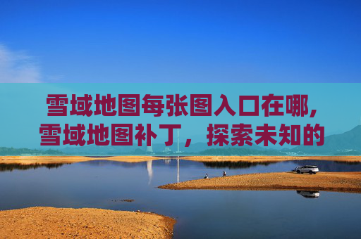 雪域地图每张图入口在哪,雪域地图补丁，探索未知的奇幻世界