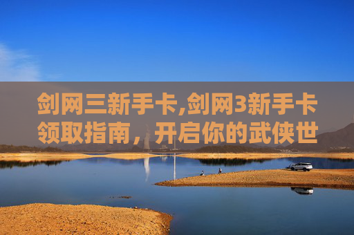 剑网三新手卡,剑网3新手卡领取指南，开启你的武侠世界之旅