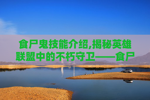 食尸鬼技能介绍,揭秘英雄联盟中的不朽守卫——食尸鬼的出装与战术运用