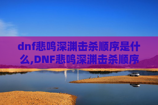 dnf悲鸣深渊击杀顺序是什么,DNF悲鸣深渊击杀顺序攻略