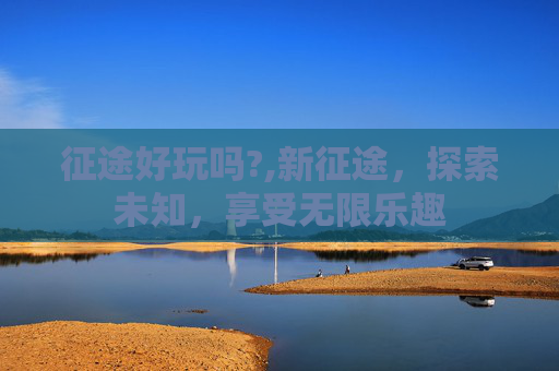 征途好玩吗?,新征途，探索未知，享受无限乐趣