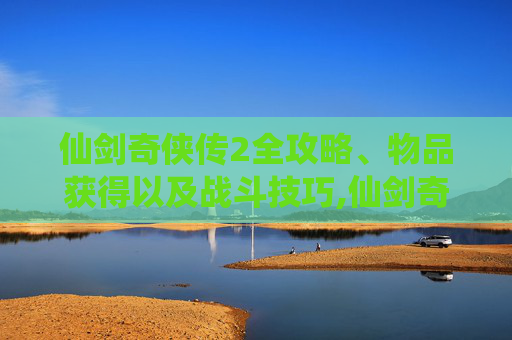 仙剑奇侠传2全攻略、物品获得以及战斗技巧,仙剑奇侠传2全攻略