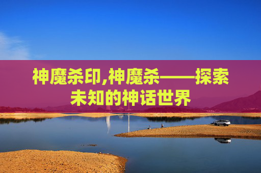 神魔杀印,神魔杀——探索未知的神话世界