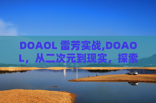 DOAOL 雷芳实战,DOAOL，从二次元到现实，探索虚拟世界的无限可能