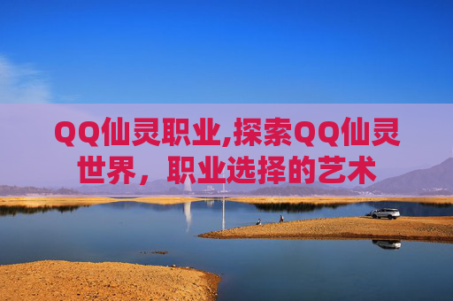 QQ仙灵职业,探索QQ仙灵世界，职业选择的艺术