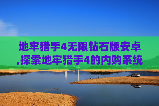 地牢猎手4无限钻石版安卓,探索地牢猎手4的内购系统,如何利用游戏内购买提升游戏体验 地牢猎手4无限钻石版安卓,探索地牢猎手4的内购系统,如何利用游戏内购买提升游戏体验
