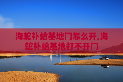 海蛇补给基地门怎么开,海蛇补给基地打不开门