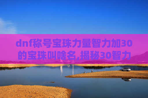 dnf称号宝珠力量智力加30的宝珠叫啥名,揭秘30智力宝珠的奥秘与价值