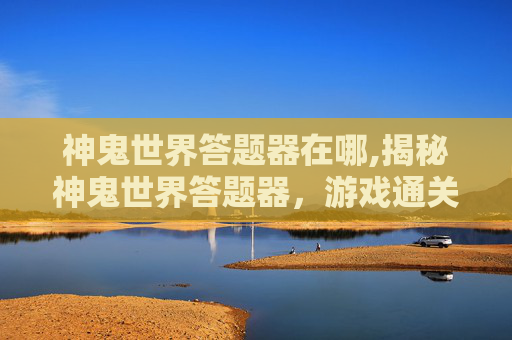 神鬼世界答题器在哪,揭秘神鬼世界答题器，游戏通关的捷径还是作弊工具？